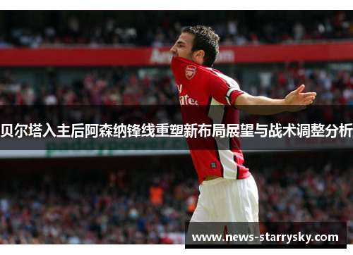 贝尔塔入主后阿森纳锋线重塑新布局展望与战术调整分析