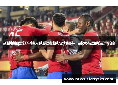 赵健博加盟辽宁铁人队后对球队实力提升与战术布局的深远影响