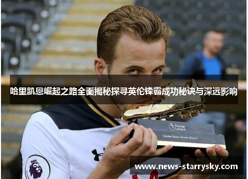 哈里凯恩崛起之路全面揭秘探寻英伦锋霸成功秘诀与深远影响 哈里凯恩崛起之路全面揭秘探寻英伦锋霸成功秘诀与深远影响