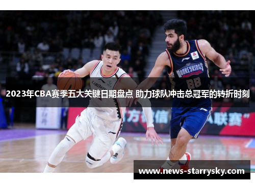 2023年CBA赛季五大关键日期盘点 助力球队冲击总冠军的转折时刻