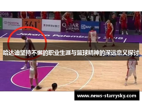 哈达迪坚持不懈的职业生涯与篮球精神的深远意义探讨