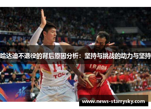 哈达迪不退役的背后原因分析:坚持与挑战的动力与坚持 哈达迪不退役的背后原因分析:坚持与挑战的动力与坚持